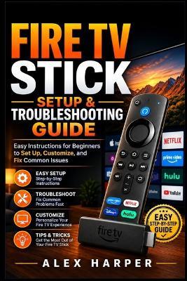 Fire TV Stick Setup & Troubleshooting Guide: Easy Instructions for Beginners to Set Up, Customize, and Fix Common Issues - Alex Harper - cover