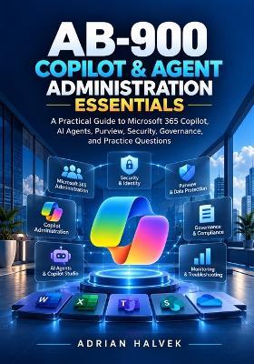AB-900 Copilot & Agent Administration Essentials: A Practical Guide to Microsoft 365 Copilot, AI Agents, Purview, Security, Governance, and Practice Questions - Adrian Halvek - cover