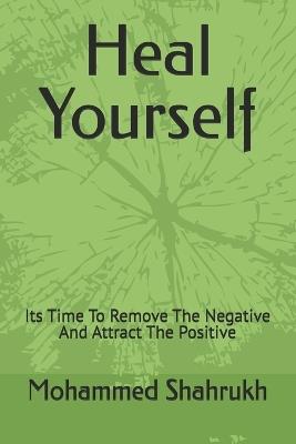 Heal Yourself: Its Time To Remove The Negative And Attract The Positive - Mohammed Shahrukh - cover