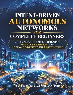 Intent-Driven Autonomous Networks For Complete Beginners: A Hands-On Guide to Bridging Machine Learning and Software-Defined Infrastructure - Carlos Wilson - cover