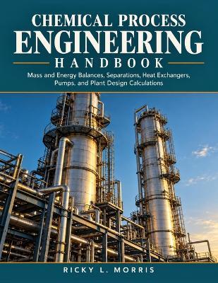 Chemical Process Engineering Handbook: Mass and Energy Balances, Separations, Heat Exchangers, Pumps, and Plant Design Calculations - Ricky L Morris - cover