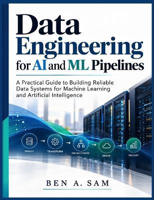 Data Engineering for AI and ML Pipelines: A Practical Guide to Building Reliable Data Systems for Machine Learning and Artificial Intelligence - Ben A Sam - cover