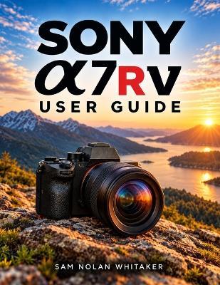 Sony α7r V User Guide: A Practical Beginner-to-Advanced Guide to Photography, Video, Autofocus, Exposure, Customization, and Everyday Camera Operation - Sam Nolan Whitaker - cover