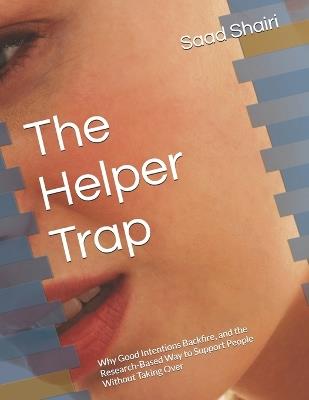 The Helper Trap: Why Good Intentions Backfire, and the Research-Based Way to Support People Without Taking Over - Saad Shairi - cover
