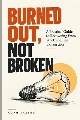 Burned Out, Not Broken: A Practical Guide to Recovering From Work and Life Exhaustion: Understand What's Actually Happening to Your Mind and Body - Aman Saxena - cover