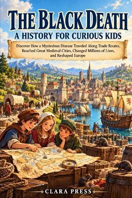 The Black Death: A HISTORY FOR CURIOUS KIDS: Discover How a Mysterious Disease Traveled Along Trade Routes, Reached Great Medieval Cities, Changed Millions of Lives, and Reshaped Europe - Clara Press - cover