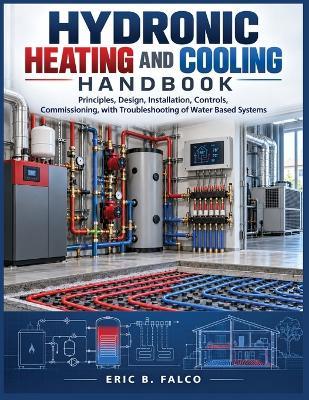 Hydronic Heating and Cooling Handbook: Principles, Design, Installation, Controls, Commissioning, with Troubleshooting of Water Based Systems - Eric B Falco - cover