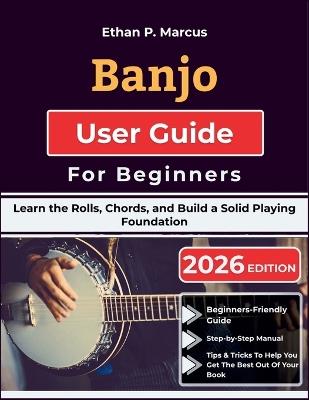 Banjo User Guide For Beginners: Learn the Rolls, Chords, and Build a Solid Playing Foundation - Ethan P Marcus - cover