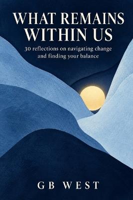 What Remains Within Us: 30 reflections on navigating change and finding your balance - Gb West - cover