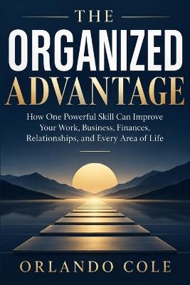 The Organized Advantage: How One Powerful Skill Can Improve Your Work, Business, Finances, Relationships, and Every Area of Life - Orlando Cole - cover
