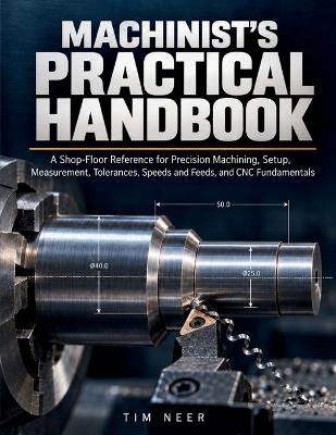 Machinist's Practical Handbook: A Shop-Floor Reference for Precision Machining, Setup, Measurement, Tolerances, Speeds and Feeds, and CNC Fundamentals - Tim Neer - cover