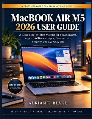 MacBOOk AIR M5 2026 USER GUIDE: A Clear Step-by-Step Manual for Setup, macOS, Apple Intelligence, Apps, Productivity, Security, and Everyday Use - Adrian K Blake - cover