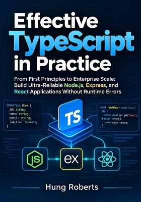 Effective TypeScript in Practice: From First Principles to Production: Building Reliable Node.js, Express, and React Applications - Hung Roberts - cover