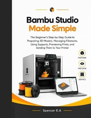 Bambu Studio Made Simple: The Beginner's Step-by-Step Guide to Preparing 3D Models, Managing Filaments, Using Supports, Previewing Prints, and Sending Them to Your Printer - Spencer E a - cover