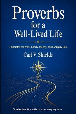 Proverbs for a Well Lived Life: Priciples for Work, Family, Money, and Everyday Life - Carl V Shields - cover
