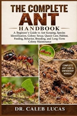 The Complete Ant Handbook: A Beginner's Guide to Ant Keeping, Species Identification, Colony Setup, Queen Care, Habitat, Feeding, Behavior, Breeding, and Long-Term Colony Maintenance - Caleb Lucas - cover