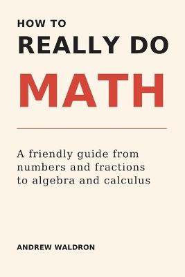 How to Really Do Math: A friendly guide from numbers and fractions to algebra and calculus - Andrew Waldron - cover