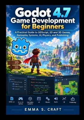 Godot 4.7 Game Development for Beginners: A Practical Guide to GDScript, 2D and 3D Games, Gameplay Systems, UI, Physics, and Publishing - Emma S Craft - cover