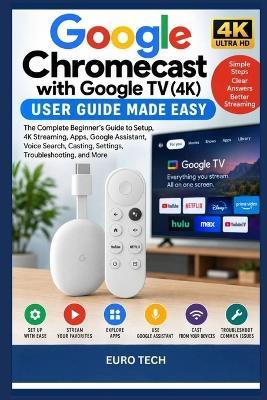 Google Chromecast with Google TV (4K) User Guide Made Easy: The Complete Beginner's and senior Manual to Setup, 4K Streaming, Apps, Google Assistant, Voice Search, Casting, Settings, And More - Euro Tech - cover