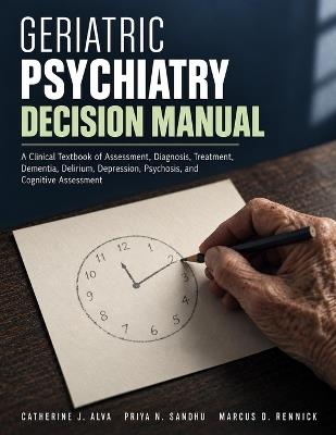 Geriatric Psychiatry Decision Manual: A Clinical Textbook of Assessment, Diagnosis, Treatment, Dementia, Delirium, Depression, Psychosis, and Cognitive Assessment - Priya N Sandhu,Marcus D Rennick,Catherine J Alva - cover