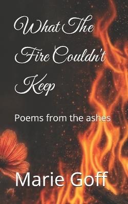 What The Fire Couldn't Keep: Poems from the ashes - Marie Ashley Goff - cover