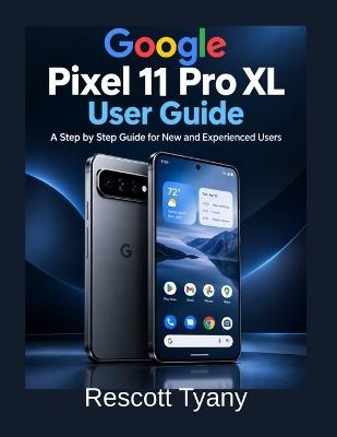 Google pixel 11 pro XL: A Step-by-Step Manual for New and Experienced Users - Rescott Tyany - cover