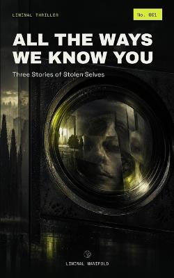 All the Ways We Know You: Three Stories of Stolen Selves - Liminal Manifold - cover