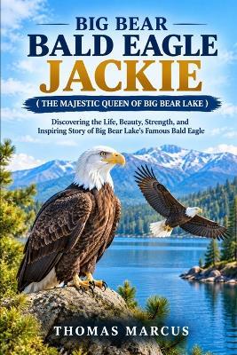 Big Bear Bald Eagle Jackie ( the Majestic Queen of Big Bear Lake ): Discovering the Life, Beauty, Strength, and Inspiring Story of Big Bear Lake's Famous Bald Eagle - Thomas Marcus - cover