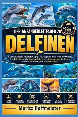 Der Anfängerleitfaden Zu Delfinen: Eine umfassende Einführung für Anfänger in das Leben der Delfine, ihre Intelligenz, ihr Sozialverhalten, ihre Lebensräume im Ozean und die Bedeutung des Meeresschutzes - Moritz Hoffmeister - cover