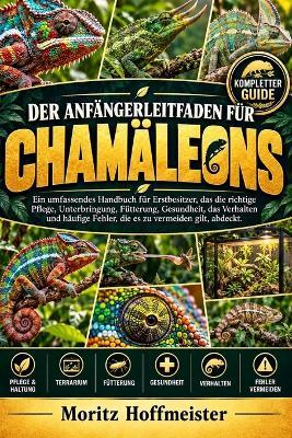 Der Anfängerleitfaden Für Chamäleons: Ein umfassendes Handbuch für Erstbesitzer, das die richtige Pflege, Unterbringung, Fütterung, Gesundheit, das Verhalten und häufige Fehler, die es zu vermeiden gilt, abdeckt. - Moritz Hoffmeister - cover