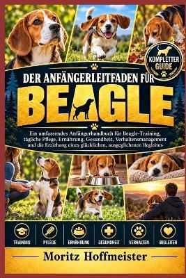 Der Anfängerleitfaden Für Beagle: Ein umfassendes Anfängerhandbuch für Beagle-Training, tägliche Pflege, Ernährung, Gesundheit, Verhaltensmanagement und die Erziehung eines glücklichen, ausgeglichenen Begleiters - Moritz Hoffmeister - cover