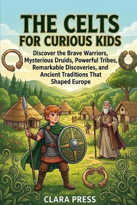 The Celts for Curious Kids: Discover the Brave Warriors, Mysterious Druids, Powerful Tribes, Remarkable Discoveries, and Ancient Traditions That Shaped Europe - Clara Press - cover