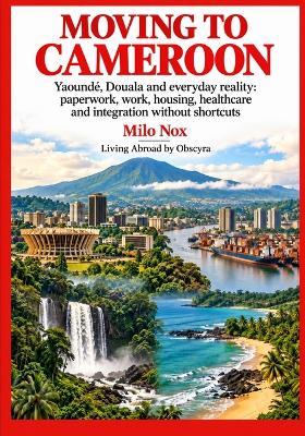 Moving to Cameroon: Yaoundé, Douala and everyday reality: paperwork, work, housing, healthcare and integration without shortcuts - Milo Nox - cover