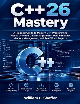 C++26 Mastery: A Practical Guide to Modern C++ Programming, Object-Oriented Design, Algorithms, Data Structures, Memory Management, and Real-World Projects - William L Shaffer - cover