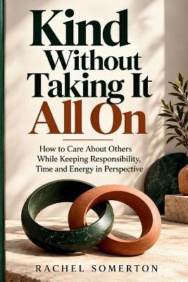 Kind Without Taking It All On: How to Care About Others While Keeping Responsibility Time and Energy in Perspective - Rachel Somerton - cover