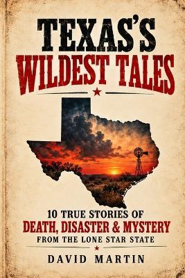 Texas's Wildest Tales: 10 True Stories of Death, Disaster & Mystery From The Lone Star State - David Martin - cover