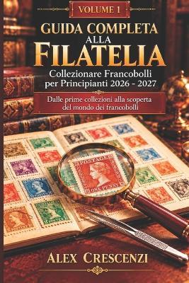 VOLUME 1 GUIDA COMPLETA ALLA FILATELIA Collezionare Francobolli per Principianti 2026-2027: Le basi del collezionismo: conoscere, scegliere e organizzare i primi francobolli - Alex Crescenzi - cover