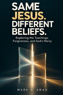 Same Jesus. Different Beliefs.: Exploring His Teachings, Forgiveness, and God's Mercy - Mark H Awad - cover
