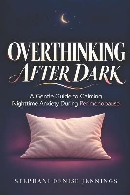 Overthinking After Dark: A Gentle, Practical Guide to Calming Nighttime Anxiety During Perimenopause - Stephani Denise Jennings - cover