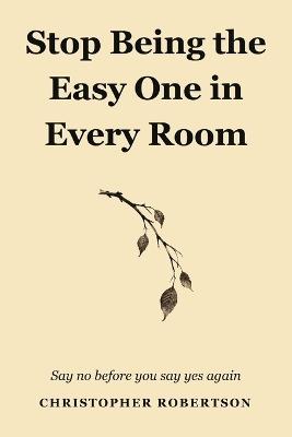 Stop Being the Easy One in Every Room: Say No Before You Say Yes Again - Christopher Robertson - cover