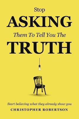 Stop Asking Them to Tell You the Truth: Start Believing What They Already Show You - Christopher Robertson - cover