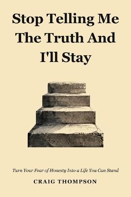 Stop Telling Me the Truth and I'll Stay: Turn Your Fear Of Honesty Into A Life You Can Stand - Craig Thompson - cover