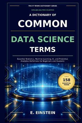 A Dictionary of Common Data Science Terms: Essential Statistics, Machine Learning, AI, and Predictive Analytics Definitions for Beginners and Students - E Einstein - cover