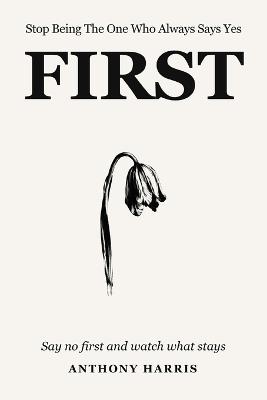 Stop Being The One Who Always Says Yes First: Say No First And Watch What Stays - Anthony Harris - cover