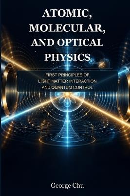 Atomic, Molecular, and Optical Physics: First Principles of Light Matter Interaction and Quantum Control - George Chu - cover