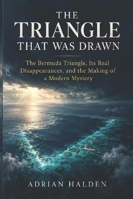 The Triangle That Was Drawn: The Bermuda Triangle, Its Real Disappearances, and the Making of a Modern Mystery - Adrian Halden - cover