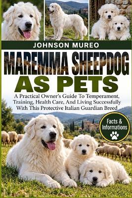 Maremma Sheepdog as Pets: A Practical Owner's Guide To Temperament, Training, Health Care, And Living Successfully With This Protective Italian Guardian Breed - Johnson Mureo - cover