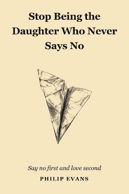 Stop Being The Daughter Who Never Says No: Say No First And Love Second - Philip Evans - cover