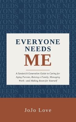 Everyone Needs Me: A Sandwich Generation Guide to Caring for Aging Parents, Raising a Family, Managing Work-and Making Room for Yourself - Jojo Love - cover