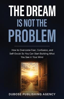 The Dream Is Not the Problem: How to Overcome Fear, Confusion, and Self-Doubt So You Can Start Building What You See in Your Mind - Sean Dubose - cover